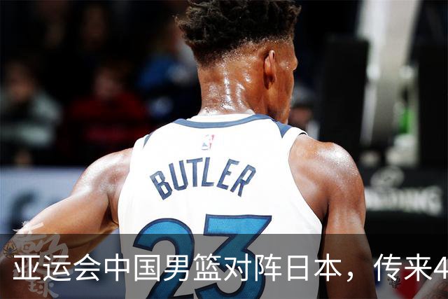 亚运会中国男篮对阵日本，传来4好消息和2坏消息，男篮赢球有戏